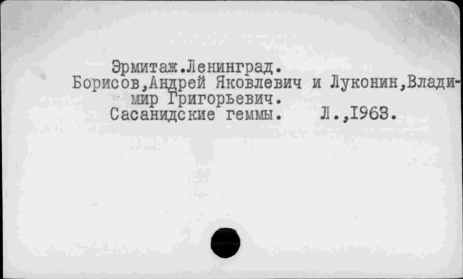 ﻿Эрмит аж.Л е нинград.
Борисов,Андрей Яковлевич и Луконин,Владимир Григорьевич.
Сасанидекие геммы.	Л.,1963.